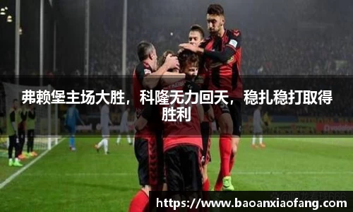弗赖堡主场大胜，科隆无力回天，稳扎稳打取得胜利
