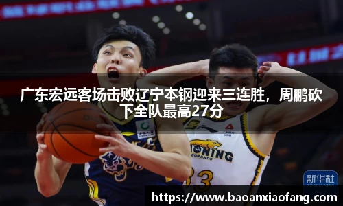 广东宏远客场击败辽宁本钢迎来三连胜，周鹏砍下全队最高27分