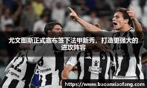 尤文图斯正式宣布签下法甲新秀，打造更强大的进攻阵容