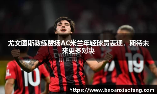 尤文图斯教练赞扬AC米兰年轻球员表现，期待未来更多对决