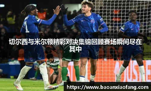 切尔西与米尔顿精彩对决集锦回顾赛场瞬间尽在其中