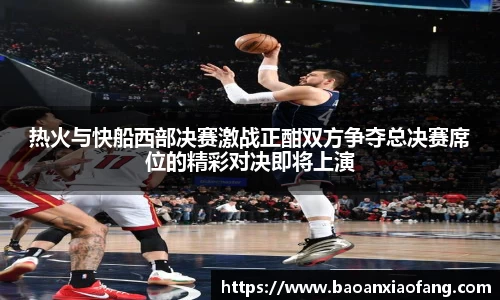 热火与快船西部决赛激战正酣双方争夺总决赛席位的精彩对决即将上演
