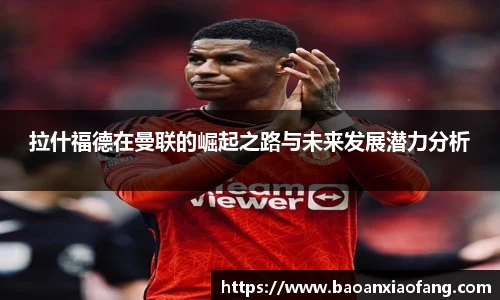 拉什福德在曼联的崛起之路与未来发展潜力分析