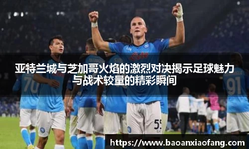 亚特兰城与芝加哥火焰的激烈对决揭示足球魅力与战术较量的精彩瞬间