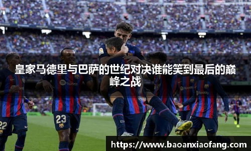 皇家马德里与巴萨的世纪对决谁能笑到最后的巅峰之战