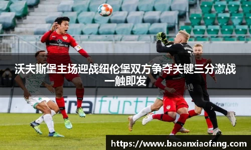 沃夫斯堡主场迎战纽伦堡双方争夺关键三分激战一触即发