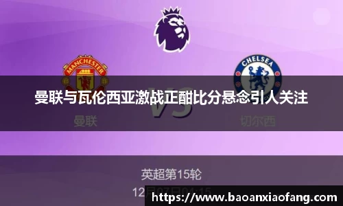 曼联与瓦伦西亚激战正酣比分悬念引人关注