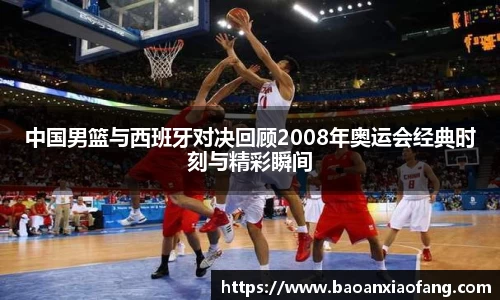 中国男篮与西班牙对决回顾2008年奥运会经典时刻与精彩瞬间