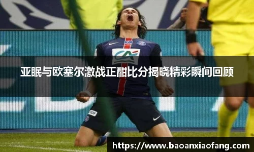 亚眠与欧塞尔激战正酣比分揭晓精彩瞬间回顾