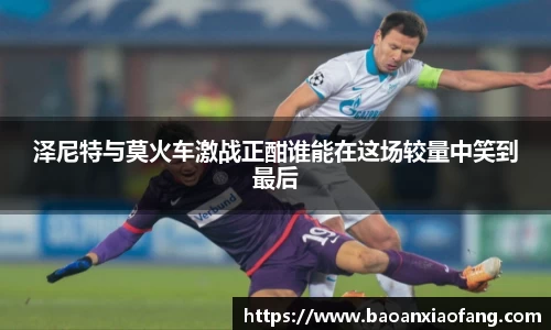 泽尼特与莫火车激战正酣谁能在这场较量中笑到最后