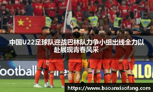 中国U22足球队迎战巴林队力争小组出线全力以赴展现青春风采