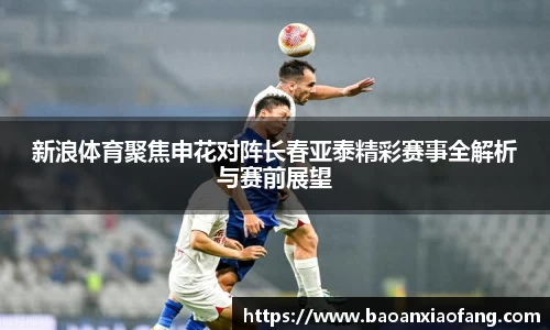 新浪体育聚焦申花对阵长春亚泰精彩赛事全解析与赛前展望