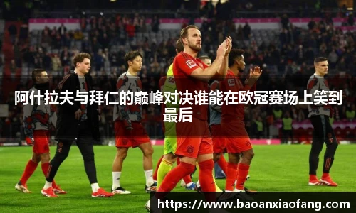 阿什拉夫与拜仁的巅峰对决谁能在欧冠赛场上笑到最后