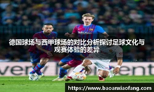 德国球场与西甲球场的对比分析探讨足球文化与观赛体验的差异