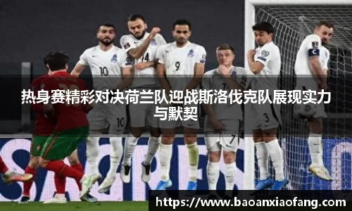 热身赛精彩对决荷兰队迎战斯洛伐克队展现实力与默契