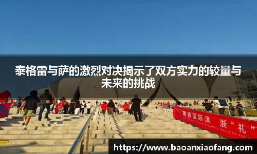 泰格雷与萨的激烈对决揭示了双方实力的较量与未来的挑战