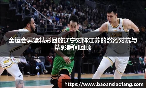 全运会男篮精彩回放辽宁对阵江苏的激烈对抗与精彩瞬间回顾