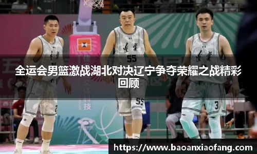 全运会男篮激战湖北对决辽宁争夺荣耀之战精彩回顾