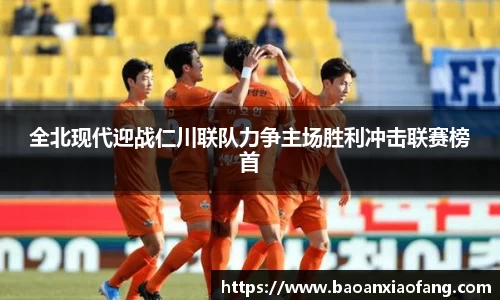 全北现代迎战仁川联队力争主场胜利冲击联赛榜首
