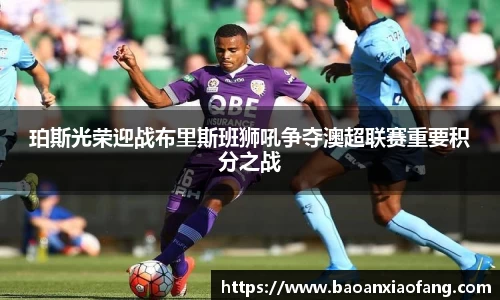 珀斯光荣迎战布里斯班狮吼争夺澳超联赛重要积分之战
