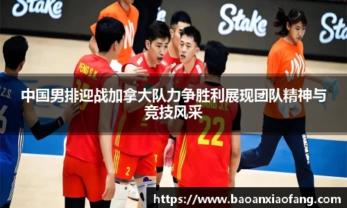 中国男排迎战加拿大队力争胜利展现团队精神与竞技风采